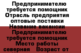 Предпринимателю требуется помощник › Отрасль предприятия ­ оптовые поставки › Название вакансии ­ Предпринимателю требуется помощник › Место работы ­ северная › Возраст от ­ 18 - Краснодарский край, Краснодар г. Работа » Вакансии   . Краснодарский край,Краснодар г.